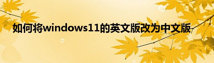 如何将windows11的英文版改为中文版