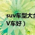 suv车型大全2023新款价格（轿车好还是SUV车好）