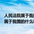 人民法院属于我国的什么机关司法行政立法监察（人民法院属于我国的什么机关）