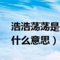 浩浩荡荡是什么意思 标准答案（浩浩荡荡是什么意思）