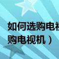 如何选购电视机需要看哪些参数配置（如何选购电视机）