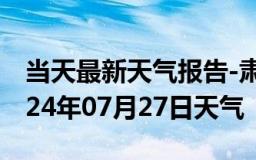 当天最新天气报告-肃州天气预报酒泉肃州2024年07月27日天气