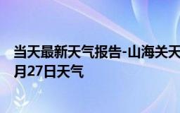 当天最新天气报告-山海关天气预报秦皇岛山海关2024年07月27日天气