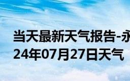 当天最新天气报告-永年天气预报邯郸永年2024年07月27日天气