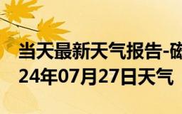 当天最新天气报告-磁县天气预报邯郸磁县2024年07月27日天气