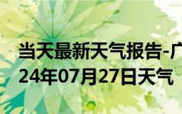 当天最新天气报告-广平天气预报邯郸广平2024年07月27日天气
