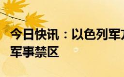 今日快讯：以色列军方将以北部多个城镇划为军事禁区