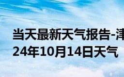 当天最新天气报告-津市天气预报常德津市2024年10月14日天气