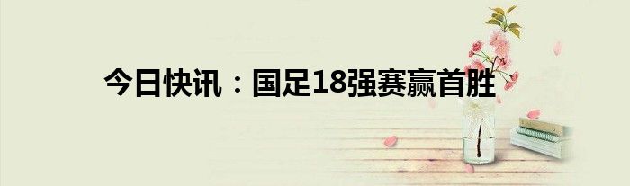 今日快讯：国足18强赛赢首胜