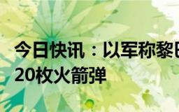 今日快讯：以军称黎巴嫩向以北部地区发射约20枚火箭弹