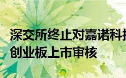 深交所终止对嘉诺科技首次公开发行股票并在创业板上市审核