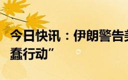 今日快讯：伊朗警告美国：不要对伊采取“愚蠢行动”