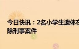 今日快讯：2名小学生遗体在工地发现，警方通报：基本排除刑事案件