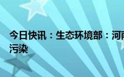 今日快讯：生态环境部：河南中北部部分城市可能出现重度污染