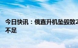 今日快讯：俄直升机坠毁致22人死亡，原因或为飞行员准备不足