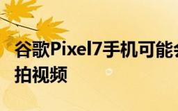 谷歌Pixel7手机可能会拍摄比Pixel6更好的自拍视频