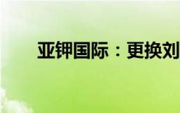 亚钾国际：更换刘冰燕为公司总经理