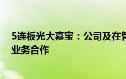 5连板光大嘉宝：公司及在管企业与光大金瓯没有实质性的业务合作