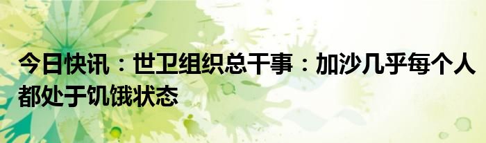 今日快讯：世卫组织总干事：加沙几乎每个人都处于饥饿状态