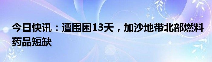 今日快讯：遭围困13天，加沙地带北部燃料药品短缺