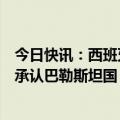 今日快讯：西班牙首相呼吁欧盟成员国停止向以输送武器并承认巴勒斯坦国