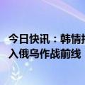 今日快讯：韩情报机构称朝鲜首批1500名士兵已抵俄，将投入俄乌作战前线