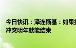 今日快讯：泽连斯基：如果按“胜利计划”推进行动，俄乌冲突明年就能结束