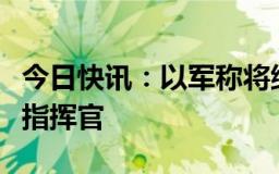 今日快讯：以军称将继续搜寻哈马斯其他军事指挥官