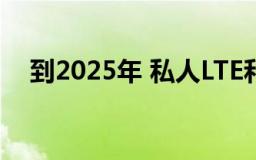 到2025年 私人LTE和5G市场将增长两倍