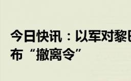 今日快讯：以军对黎巴嫩东部地区部分居民发布“撤离令”