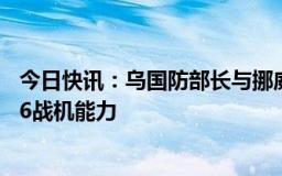 今日快讯：乌国防部长与挪威国防大臣会谈，讨论加强乌F16战机能力