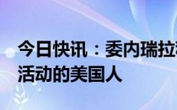 今日快讯：委内瑞拉称拘留3名涉嫌从事恐怖活动的美国人