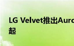 LG Velvet推出Aurora Red零售价699美元起