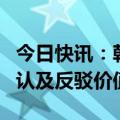 今日快讯：韩国防部：朝鲜的单方面主张无确认及反驳价值