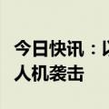 今日快讯：以色列总理内塔尼亚胡住所遭黎无人机袭击