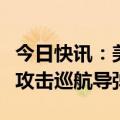 今日快讯：美军称摧毁胡塞武装无人机和陆基攻击巡航导弹