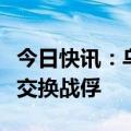 今日快讯：乌克兰总统泽连斯基证实俄乌双方交换战俘