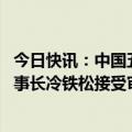 今日快讯：中国五矿中冶交通建设集团有限公司党委书记 董事长冷铁松接受审查调查