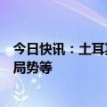 今日快讯：土耳其总统与德国总理举行会晤，讨论中东地区局势等