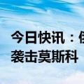 今日快讯：俄罗斯莫斯科市长称乌无人机企图袭击莫斯科