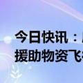 今日快讯：应黎政府请求，3601箱中国紧急援助物资飞往黎巴嫩