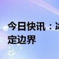 今日快讯：冰川融化导致瑞士和意大利重新商定边界