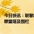 今日快讯：联黎部队：以军动用推土机蓄意拆除该部队一处瞭望塔及围栏