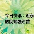 今日快讯：近东救济工程处：资源短缺，加沙北部仅剩3所医院勉强运营