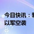 今日快讯：黎巴嫩多地真主党相关金融机构遭以军空袭