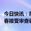 今日快讯：黑龙江省伊春市公安局原副局长郑春接受审查调查