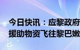 今日快讯：应黎政府请求，3601箱中国紧急援助物资飞往黎巴嫩