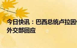 今日快讯：巴西总统卢拉因伤将以视频方式参加金砖峰会，外交部回应