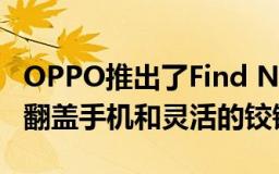 OPPO推出了Find N3系列其中包括一款双屏翻盖手机和灵活的铰链