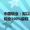 中国铝业：拟以约96.21亿元受让子公司所持中铝山东 中州铝业100%股权